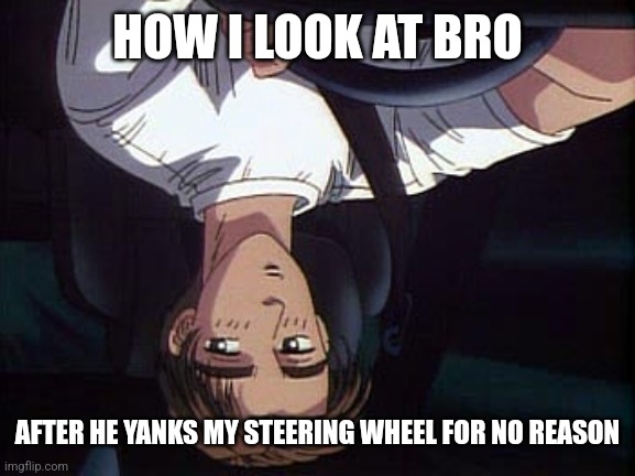I'M UPSIDE DOWN CUH | HOW I LOOK AT BRO; AFTER HE YANKS MY STEERING WHEEL FOR NO REASON | image tagged in takumi meme initial d | made w/ Imgflip meme maker