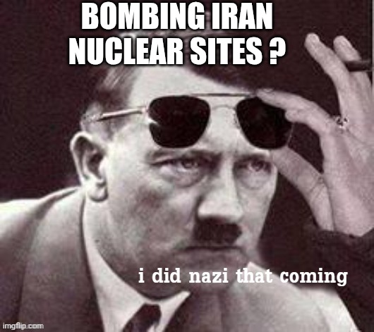 Hitler I did Nazi that coming | BOMBING IRAN NUCLEAR SITES ? | image tagged in hitler i did nazi that coming | made w/ Imgflip meme maker
