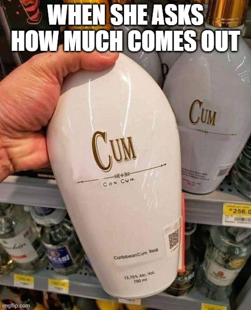 Bottles | WHEN SHE ASKS HOW MUCH COMES OUT | image tagged in sex jokes | made w/ Imgflip meme maker