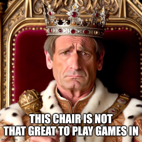 A medieval king sitting on a throne, looking perplexed | THIS CHAIR IS NOT THAT GREAT TO PLAY GAMES IN | image tagged in a medieval king sitting on a throne looking perplexed | made w/ Imgflip meme maker