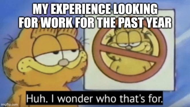 Garfield wonders | MY EXPERIENCE LOOKING FOR WORK FOR THE PAST YEAR | image tagged in garfield wonders | made w/ Imgflip meme maker