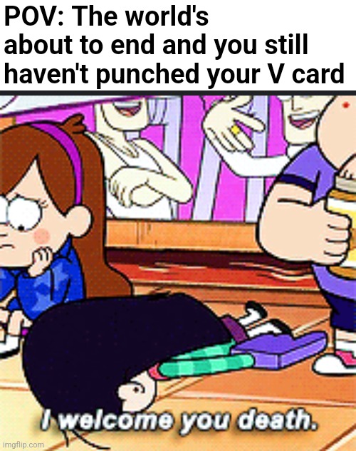I don't have a name for this. | POV: The world's about to end and you still haven't punched your V card | image tagged in i welcome you death,fml,virgin,cartoon,ww3 | made w/ Imgflip meme maker