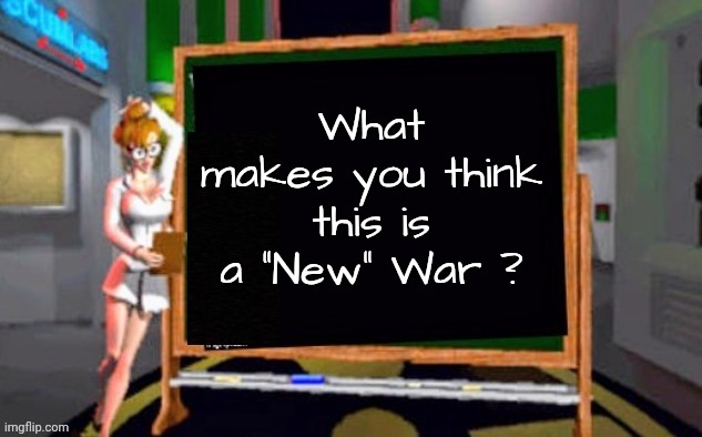 Doctor Betty Veronica | What makes you think this is a "New" War ? | image tagged in doctor betty veronica | made w/ Imgflip meme maker