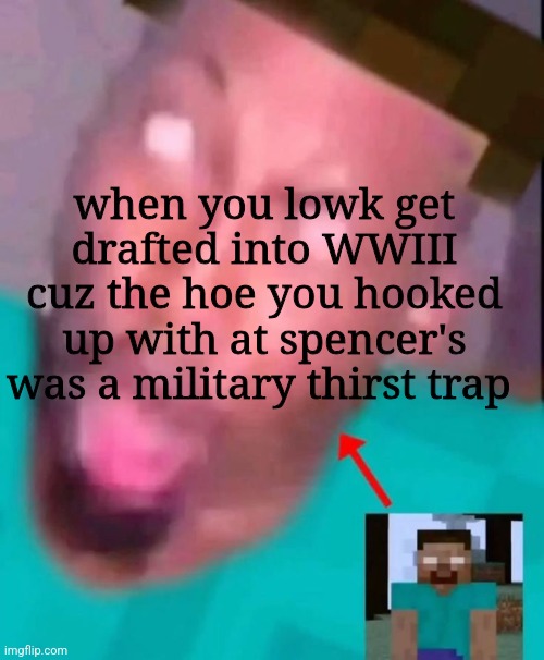 when you lowk get drafted into WWIII cuz the hoe you hooked up with at spencer's was a military thirst trap | made w/ Imgflip meme maker