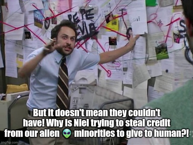 Charlie Conspiracy (Always Sunny in Philidelphia) | But it doesn't mean they couldn't have! Why is Niel trying to steal credit from our alien ? minorities to give to human?! | image tagged in charlie conspiracy always sunny in philidelphia | made w/ Imgflip meme maker