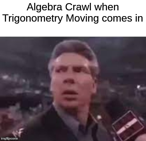 x when x walks in | Algebra Crawl when Trigonometry Moving comes in | image tagged in x when x walks in | made w/ Imgflip meme maker