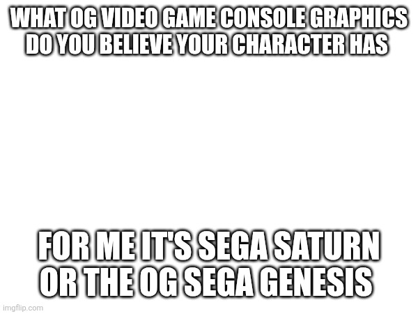 (Dont forget sans of topic - Sherlock) | WHAT OG VIDEO GAME CONSOLE GRAPHICS DO YOU BELIEVE YOUR CHARACTER HAS; FOR ME IT'S SEGA SATURN OR THE OG SEGA GENESIS | made w/ Imgflip meme maker