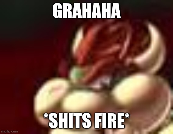 bowser fart cropped | GRAHAHA; *SHITS FIRE* | image tagged in bowser fart cropped | made w/ Imgflip meme maker