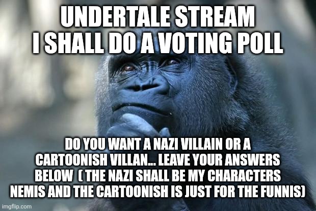Deep Thoughts | UNDERTALE STREAM I SHALL DO A VOTING POLL; DO YOU WANT A NAZI VILLAIN OR A CARTOONISH VILLAN... LEAVE YOUR ANSWERS BELOW  ( THE NAZI SHALL BE MY CHARACTERS NEMIS AND THE CARTOONISH IS JUST FOR THE FUNNIS) | image tagged in deep thoughts | made w/ Imgflip meme maker