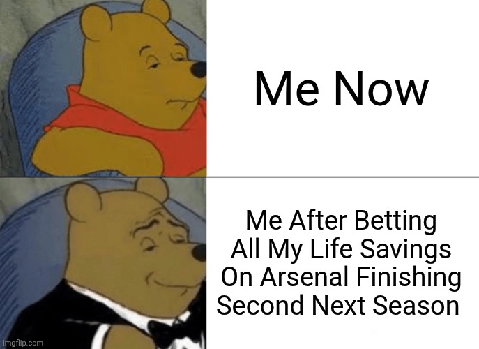 Tuxedo Winnie The Pooh | Me Now; Me After Betting All My Life Savings On Arsenal Finishing Second Next Season | image tagged in memes,tuxedo winnie the pooh | made w/ Imgflip meme maker