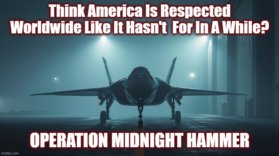 Very long-range mission, deepest penetration ever, undetected. Wow! | Think America Is Respected Worldwide Like It Hasn't  For In A While? OPERATION MIDNIGHT HAMMER | image tagged in politics,american politics,maga,islamic terrorism,military,us air force | made w/ Imgflip meme maker