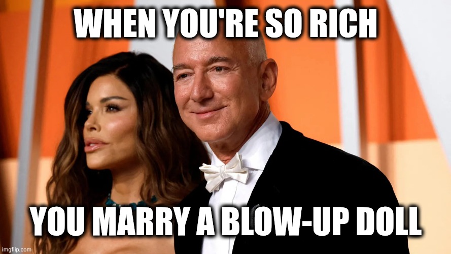 Bride of Bezos | WHEN YOU'RE SO RICH; YOU MARRY A BLOW-UP DOLL | image tagged in bezos | made w/ Imgflip meme maker