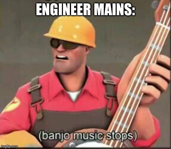 banjo music stops | ENGINEER MAINS: | image tagged in banjo music stops | made w/ Imgflip meme maker
