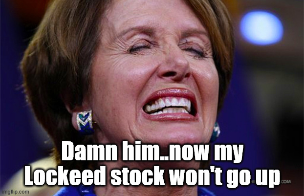 Nancy Pelosi | Damn him..now my Lockeed stock won't go up | image tagged in nancy pelosi | made w/ Imgflip meme maker