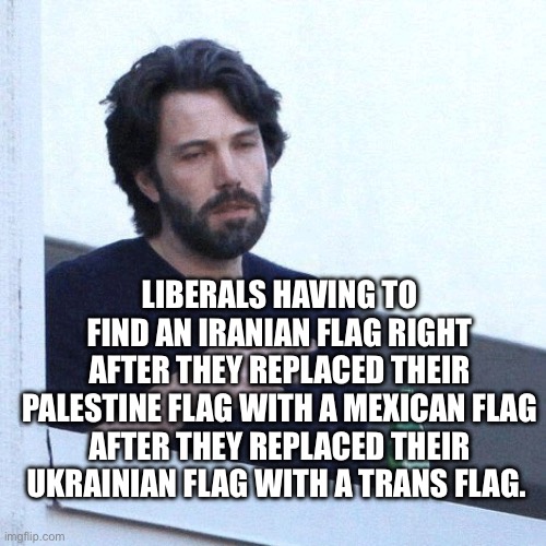 Flags | LIBERALS HAVING TO FIND AN IRANIAN FLAG RIGHT AFTER THEY REPLACED THEIR PALESTINE FLAG WITH A MEXICAN FLAG AFTER THEY REPLACED THEIR UKRAINIAN FLAG WITH A TRANS FLAG. | image tagged in depressed balcony dude | made w/ Imgflip meme maker