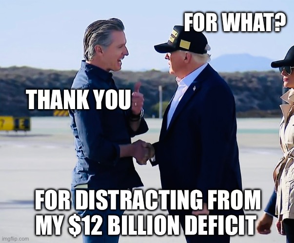 Gavin Trump distraction | FOR WHAT? THANK YOU; FOR DISTRACTING FROM MY $12 BILLION DEFICIT | image tagged in gavin newsom,trump,israel,iran,nukes,california | made w/ Imgflip meme maker