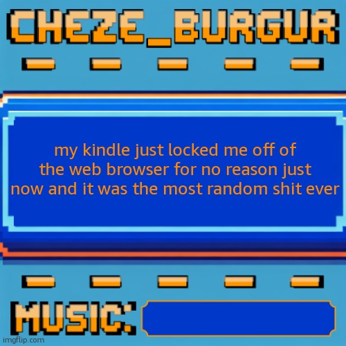 Cheze Pixel Template | my kindle just locked me off of the web browser for no reason just now and it was the most random shit ever | image tagged in cheze pixel template | made w/ Imgflip meme maker