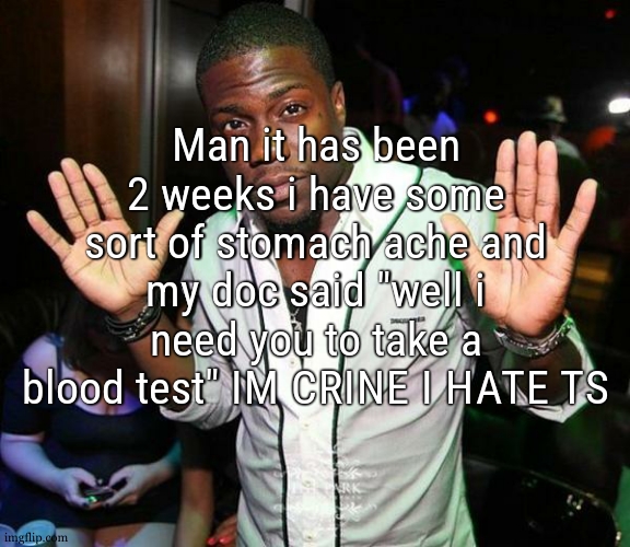 i got a stomach ache out of anxiety now | Man it has been 2 weeks i have some sort of stomach ache and my doc said "well i need you to take a blood test" IM CRINE I HATE TS | image tagged in kevin hart hands up | made w/ Imgflip meme maker