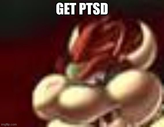 bowser fart cropped | GET PTSD | image tagged in bowser fart cropped | made w/ Imgflip meme maker