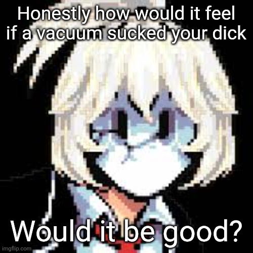 QKRegin my beloved <3 | Honestly how would it feel if a vacuum sucked your dick; Would it be good? | image tagged in qkregin my beloved 3 | made w/ Imgflip meme maker