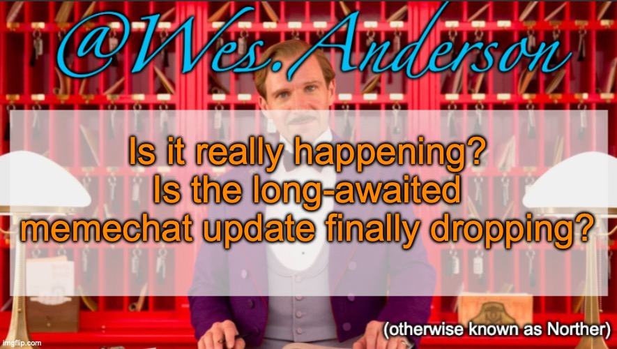 The disadvantage of this is that I lose the ability to use "we got x before the memechat update" | Is it really happening? Is the long-awaited memechat update finally dropping? | image tagged in wes anderson temp | made w/ Imgflip meme maker
