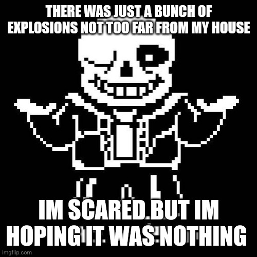 I'm actually scared | THERE WAS JUST A BUNCH OF EXPLOSIONS NOT TOO FAR FROM MY HOUSE; IM SCARED BUT IM HOPING IT WAS NOTHING | image tagged in sans of topic,explosion | made w/ Imgflip meme maker