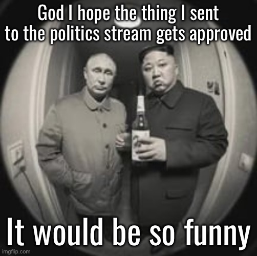 You already know its a shitpost, I’ll link it if it makes it | God I hope the thing I sent to the politics stream gets approved; It would be so funny | image tagged in kim jong un at your door feat vladimir putin | made w/ Imgflip meme maker
