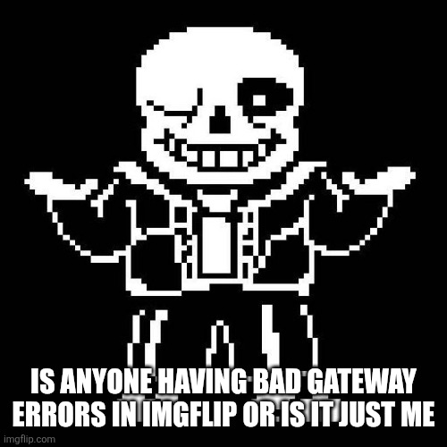 sans undertale | IS ANYONE HAVING BAD GATEWAY ERRORS IN IMGFLIP OR IS IT JUST ME | image tagged in sans undertale | made w/ Imgflip meme maker