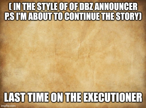 (Remember to put a sans of topic! -Spinel) | ( IN THE STYLE OF OF DBZ ANNOUNCER P.S I'M ABOUT TO CONTINUE THE STORY); LAST TIME ON THE EXECUTIONER | image tagged in old map template,sans of topic | made w/ Imgflip meme maker