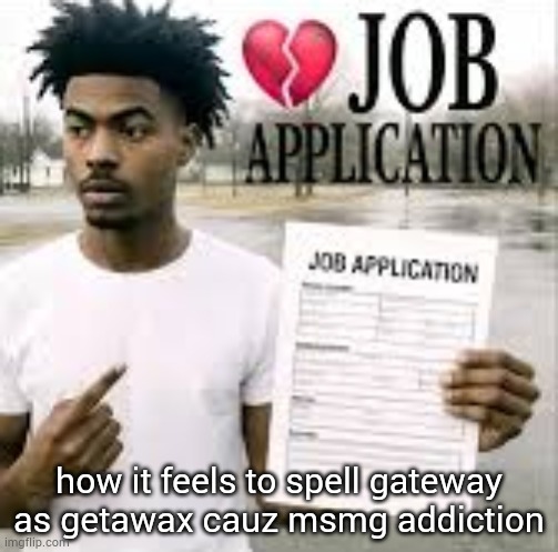 . | how it feels to spell gateway as getawax cauz msmg addiction | image tagged in sybau job application | made w/ Imgflip meme maker