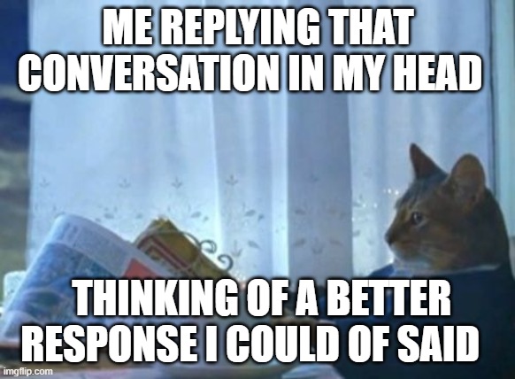 :) | ME REPLYING THAT CONVERSATION IN MY HEAD; THINKING OF A BETTER RESPONSE I COULD OF SAID | image tagged in memes,i should buy a boat cat | made w/ Imgflip meme maker