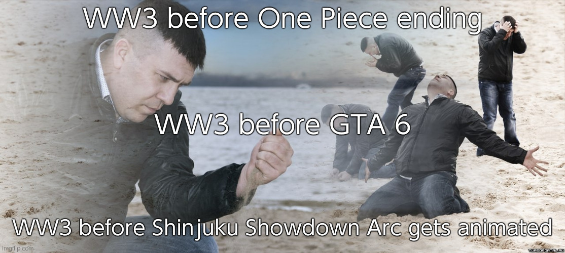 Comment and I'll add more to the list | WW3 before One Piece ending; WW3 before GTA 6; WW3 before Shinjuku Showdown Arc gets animated | image tagged in guy with sand in the hands of despair | made w/ Imgflip meme maker