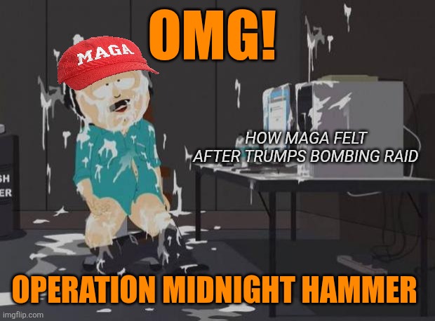 south park orgasm | OMG! OPERATION MIDNIGHT HAMMER HOW MAGA FELT AFTER TRUMPS BOMBING RAID | image tagged in south park orgasm | made w/ Imgflip meme maker
