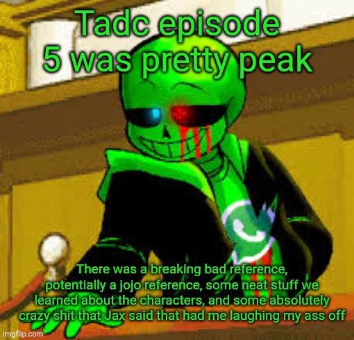 !SPOILERS! - Jax straight up said "I wanna kill this guy." the MOMENT he saw one of the NPCs | Tadc episode 5 was pretty peak; There was a breaking bad reference, potentially a jojo reference, some neat stuff we learned about the characters, and some absolutely crazy shit that Jax said that had me laughing my ass off | image tagged in green snas | made w/ Imgflip meme maker