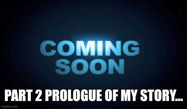 Coming soon | PART 2 PROLOGUE OF MY STORY... | image tagged in coming soon,sans of topic | made w/ Imgflip meme maker