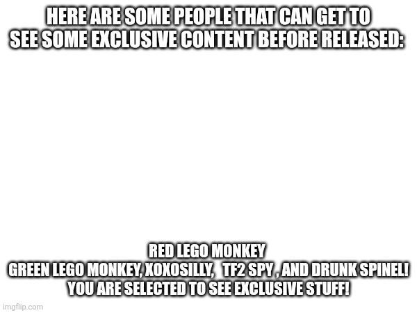 HERE ARE SOME PEOPLE THAT CAN GET TO SEE SOME EXCLUSIVE CONTENT BEFORE RELEASED:; RED LEGO MONKEY 
GREEN LEGO MONKEY, XOXOSILLY,   TF2 SPY , AND DRUNK SPINEL! YOU ARE SELECTED TO SEE EXCLUSIVE STUFF! | image tagged in sans of topic | made w/ Imgflip meme maker