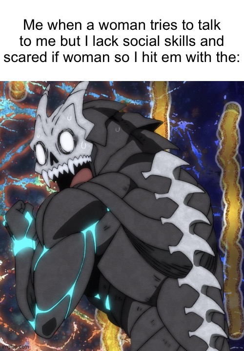 I’m scared of woman | Me when a woman tries to talk to me but I lack social skills and scared if woman so I hit em with the: | image tagged in kaiju no 8 shocked/scared | made w/ Imgflip meme maker