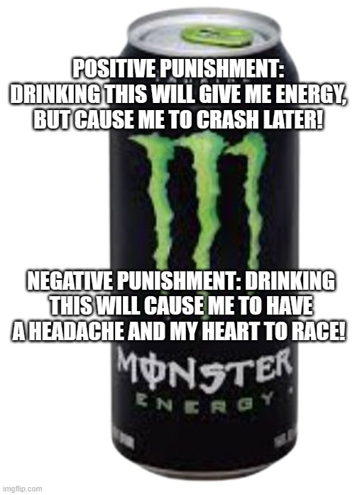 Monster energy drink | POSITIVE PUNISHMENT: DRINKING THIS WILL GIVE ME ENERGY, BUT CAUSE ME TO CRASH LATER! NEGATIVE PUNISHMENT: DRINKING THIS WILL CAUSE ME TO HAVE A HEADACHE AND MY HEART TO RACE! | image tagged in monster energy drink | made w/ Imgflip meme maker