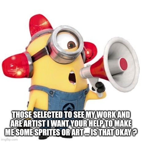 Undertale  fan oc story notice ( SANS JUMP SCARE) | THOSE SELECTED TO SEE MY WORK AND ARE ARTIST I WANT YOUR HELP TO MAKE ME SOME SPRITES OR ART ... IS THAT OKAY ? | image tagged in minion alert | made w/ Imgflip meme maker
