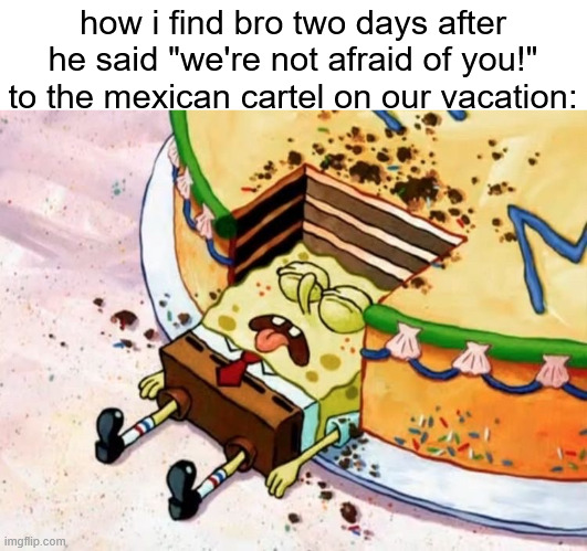 how i find bro two days after he said "we're not afraid of you!" to the mexican cartel on our vacation: | made w/ Imgflip meme maker