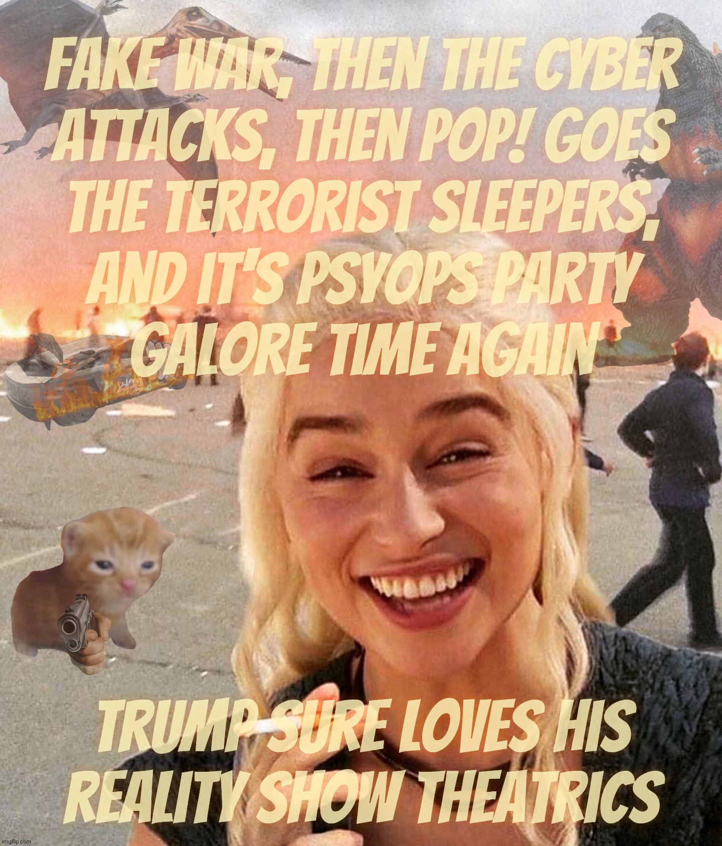 Fake war, then the cyber
attacks, then pop! goes
the terrorist sleepers,
and it's psyops party
galore time again Trump sure loves his
realit | made w/ Imgflip meme maker