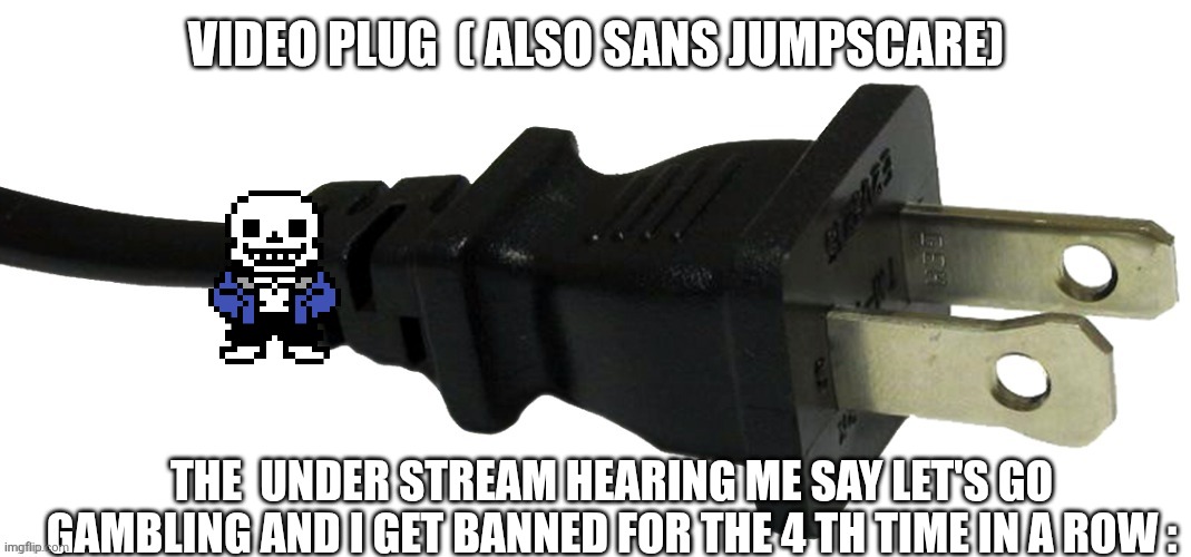 plug | VIDEO PLUG  ( ALSO SANS JUMPSCARE); THE  UNDER STREAM HEARING ME SAY LET'S GO GAMBLING AND I GET BANNED FOR THE 4 TH TIME IN A ROW : | image tagged in plug | made w/ Imgflip meme maker