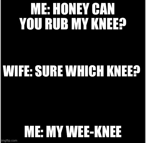 Relationships | ME: HONEY CAN YOU RUB MY KNEE? WIFE: SURE WHICH KNEE? ME: MY WEE-KNEE | image tagged in relationships,relatable memes,dad joke dog,funny memes,perverts,crazy girlfriend | made w/ Imgflip meme maker