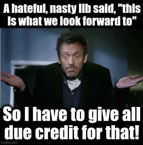 A hateful, nasty lib said, "this
is what we look forward to" So I have to give all
due credit for that! | image tagged in shrug,blank black | made w/ Imgflip meme maker