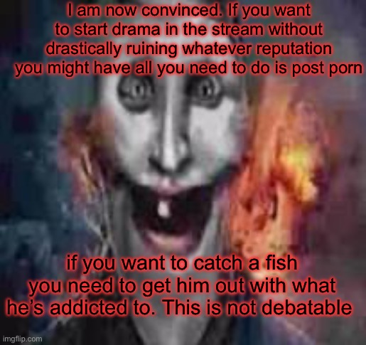 Name one time somebody did this and there wasn’t drama. you CANT | I am now convinced. If you want to start drama in the stream without drastically ruining whatever reputation you might have all you need to do is post porn; if you want to catch a fish you need to get him out with what he’s addicted to. This is not debatable | image tagged in jonkler dumb | made w/ Imgflip meme maker