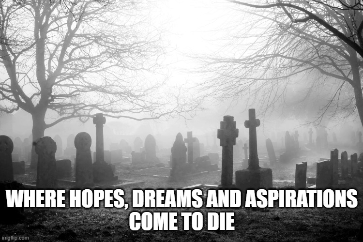 Where dreams die | WHERE HOPES, DREAMS AND ASPIRATIONS
COME TO DIE | image tagged in graveyard | made w/ Imgflip meme maker