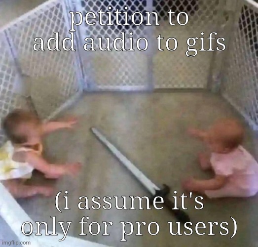 petition to add audio to gifs; (i assume it's only for pro users) | made w/ Imgflip meme maker