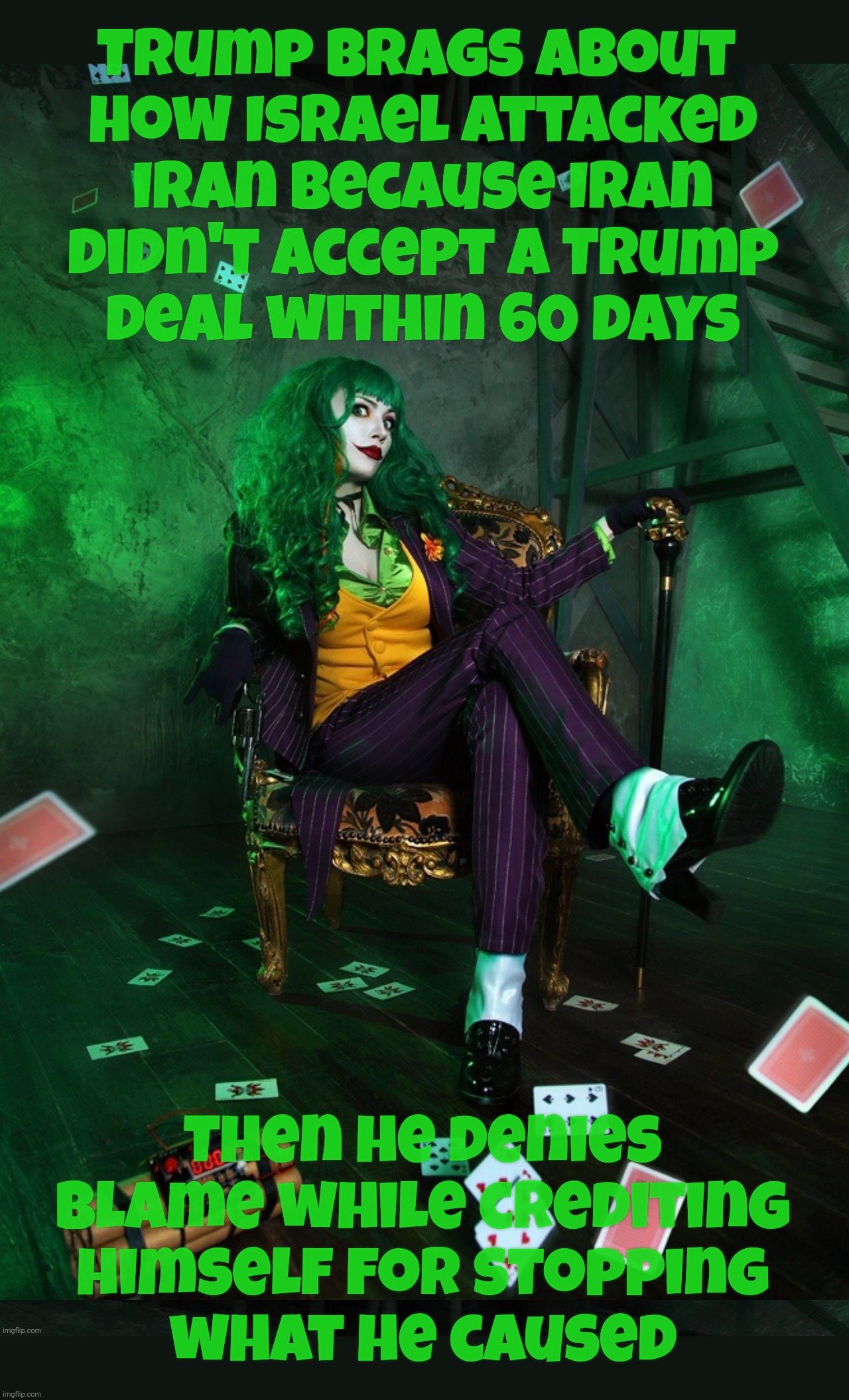 Joker Cosplay | Trump brags about 
how Israel attacked Iran because Iran
didn't accept a Trump
deal within 60 days; Then he denies blame while crediting himself for stopping
what he caused | image tagged in joker cosplay | made w/ Imgflip meme maker