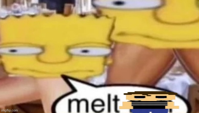Melt him | image tagged in melt him | made w/ Imgflip meme maker