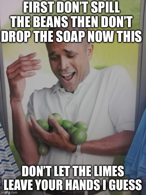No limes were harmed don’t worry | FIRST DON’T SPILL THE BEANS THEN DON’T DROP THE SOAP NOW THIS; DON’T LET THE LIMES LEAVE YOUR HANDS I GUESS | image tagged in memes,why can't i hold all these limes,lime,funny | made w/ Imgflip meme maker